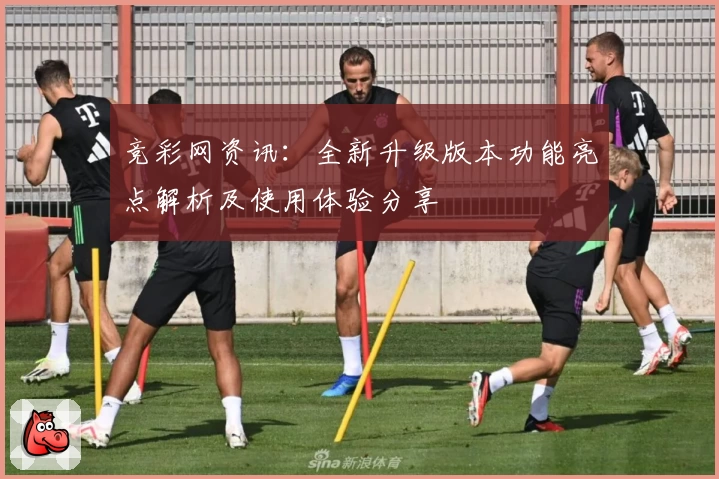竞彩网资讯：全新升级版本功能亮点解析及使用体验分享