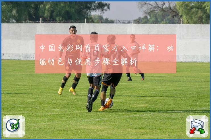 中国竞彩网首页官方入口详解:功能特色与使用步骤全解析