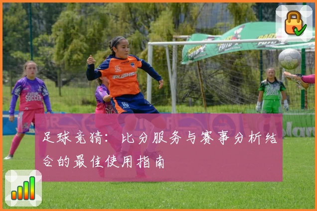 足球竞猜：比分服务与赛事分析结合的最佳使用指南