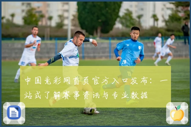 中国竞彩网首页官方入口发布:一站式了解赛事资讯与专业数据