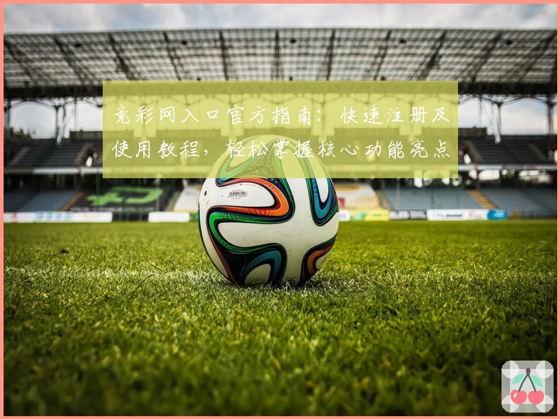 竞彩网入口官方指南：快速注册及使用教程，轻松掌握核心功能亮点