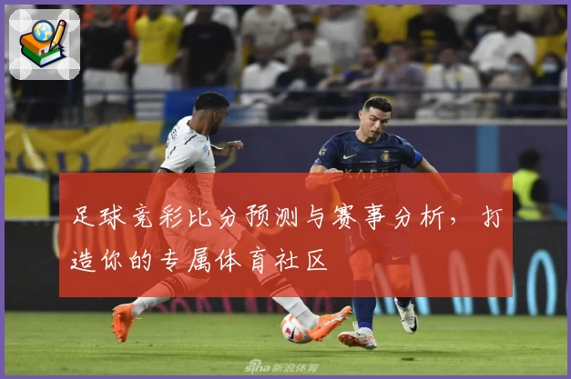 足球竞彩比分预测与赛事分析,打造你的专属体育社区