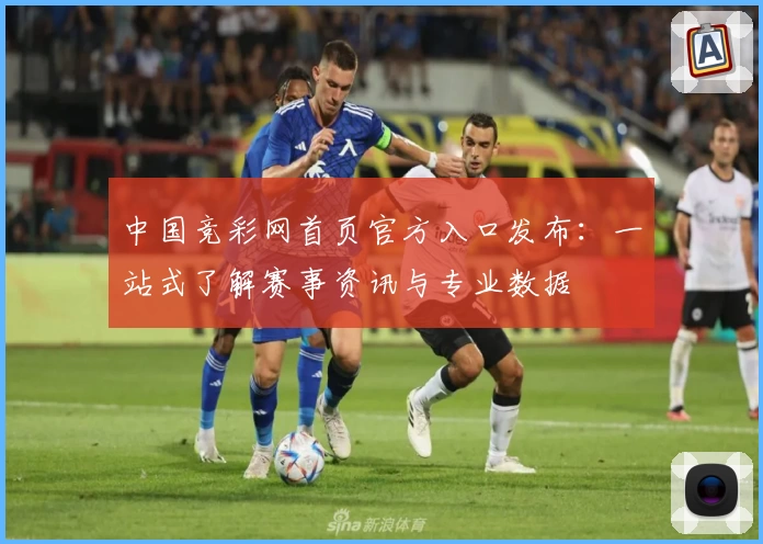 中国竞彩网首页官方入口发布:一站式了解赛事资讯与专业数据