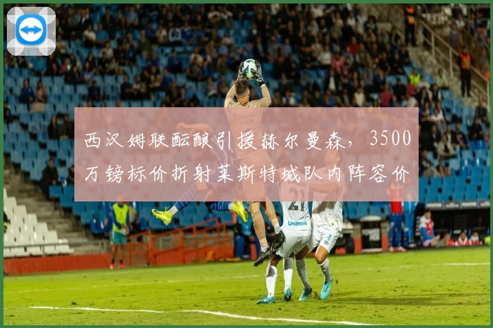 西汉姆联酝酿引援赫尔曼森，3500万镑标价折射莱斯特城队内阵容价值