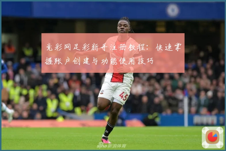 竞彩网足彩新手注册教程：快速掌握账户创建与功能使用技巧