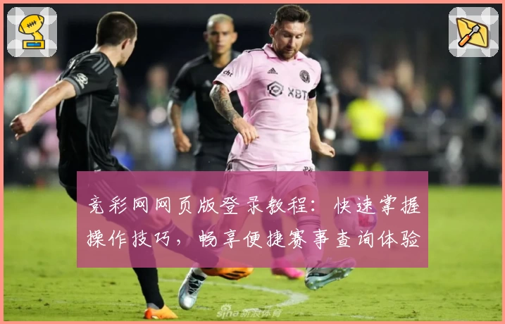 竞彩网网页版登录教程：快速掌握操作技巧，畅享便捷赛事查询体验