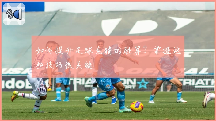 如何提升足球竞猜的胜算？掌握这些技巧很关键