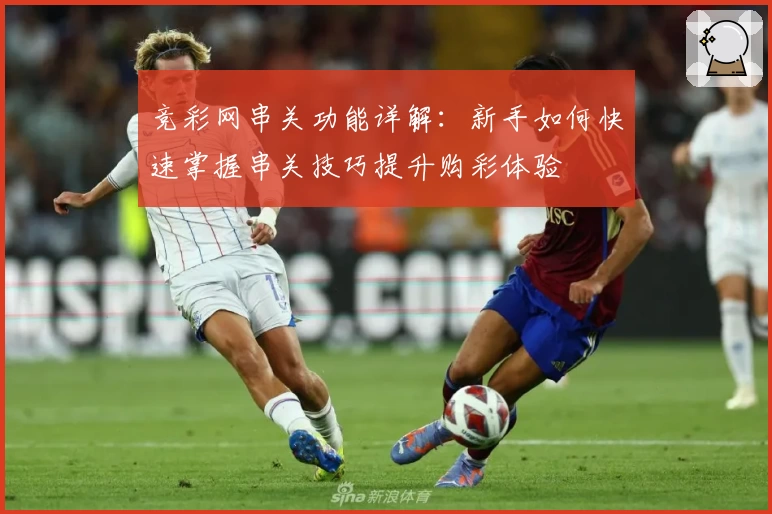 竞彩网串关功能详解：新手如何快速掌握串关技巧提升购彩体验