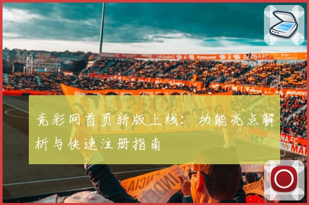 竟彩网首页新版上线：功能亮点解析与快速注册指南