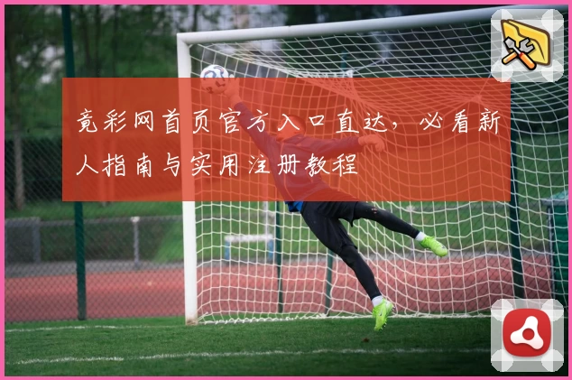 竟彩网首页官方入口直达，必看新人指南与实用注册教程