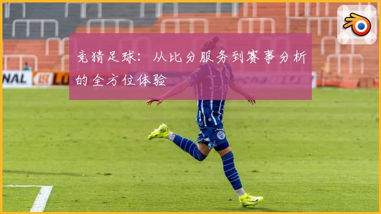 竞猜足球：从比分服务到赛事分析的全方位体验