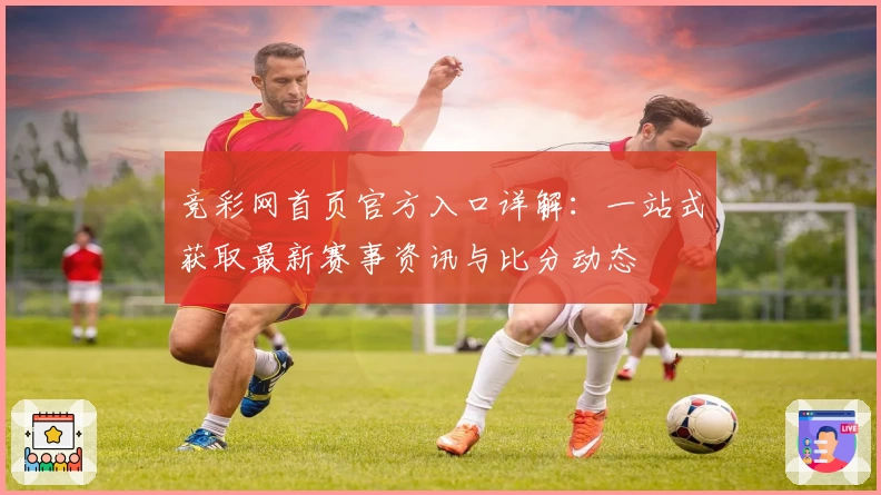 竞彩网首页官方入口详解：一站式获取最新赛事资讯与比分动态