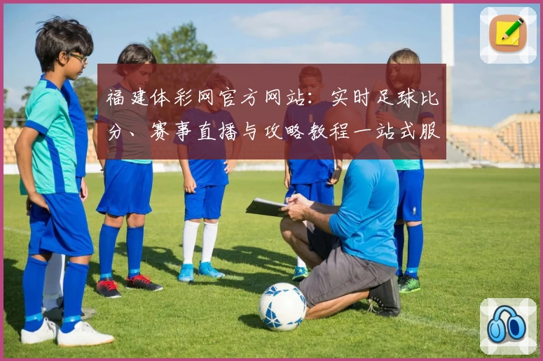 福建体彩网官方网站：实时足球比分、赛事直播与攻略教程一站式服务