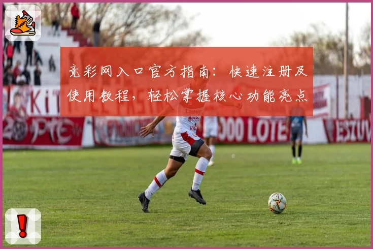 竞彩网入口官方指南：快速注册及使用教程，轻松掌握核心功能亮点