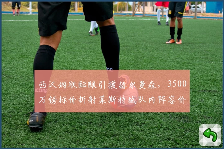 西汉姆联酝酿引援赫尔曼森，3500万镑标价折射莱斯特城队内阵容价值