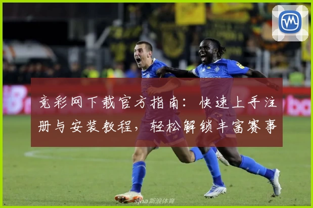 竞彩网下载官方指南：快速上手注册与安装教程，轻松解锁丰富赛事资讯