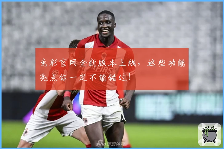 竞彩官网全新版本上线，这些功能亮点你一定不能错过！