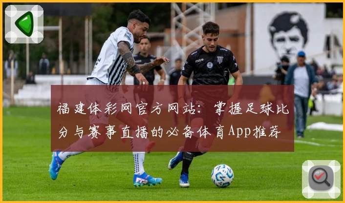 福建体彩网官方网站:掌握足球比分与赛事直播的必备体育App推荐